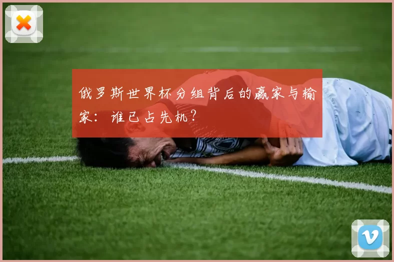 俄罗斯世界杯分组背后的赢家与输家：谁已占先机？