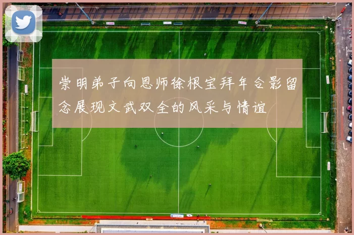 崇明弟子向恩师徐根宝拜年合影留念展现文武双全的风采与情谊