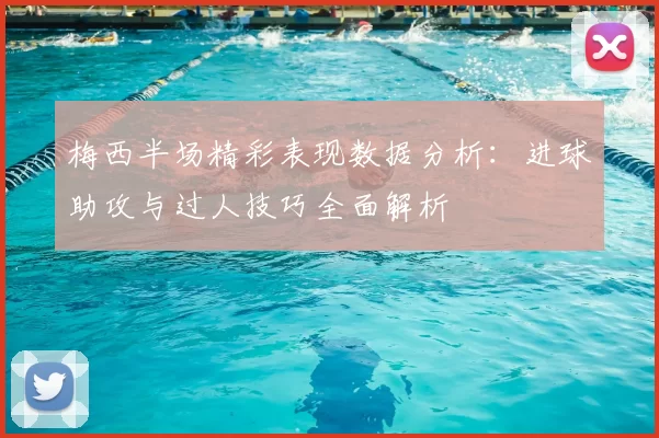梅西半场精彩表现数据分析：进球助攻与过人技巧全面解析