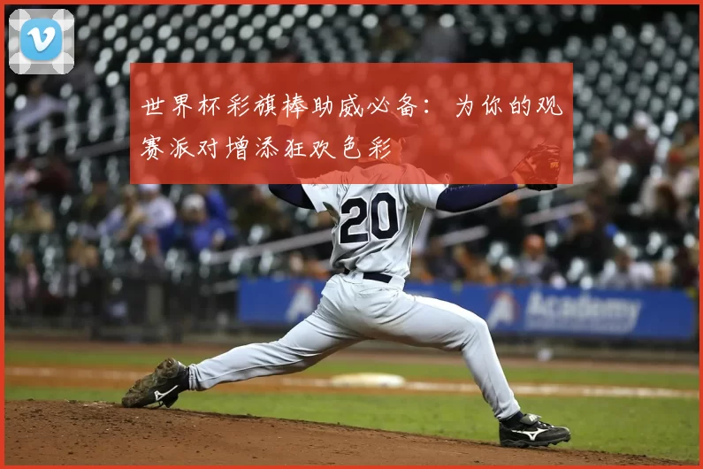 世界杯彩旗棒助威必备:为你的观赛派对增添狂欢色彩
