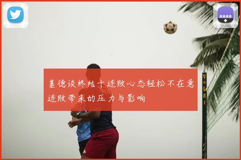 基德谈终结十连败心态轻松不在意连败带来的压力与影响