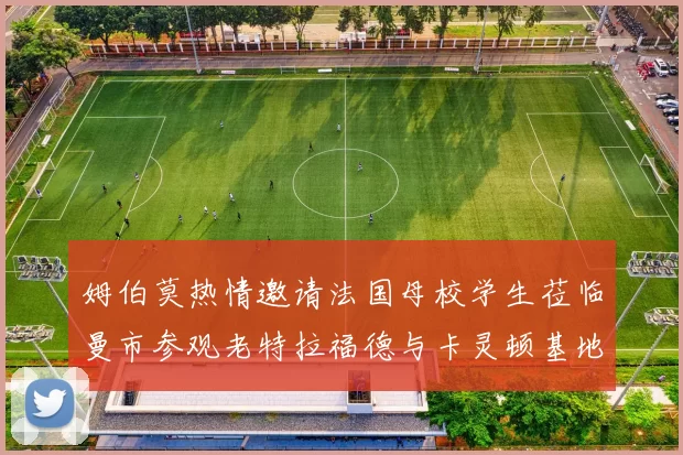 姆伯莫热情邀请法国母校学生莅临曼市参观老特拉福德与卡灵顿基地