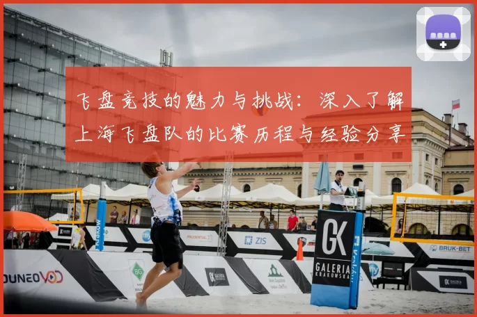 飞盘竞技的魅力与挑战:深入了解上海飞盘队的比赛历程与经验分享