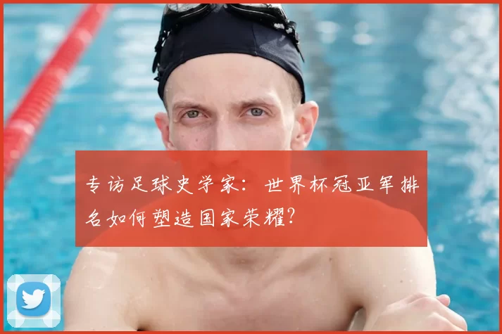 专访足球史学家:世界杯冠亚军排名如何塑造国家荣耀?