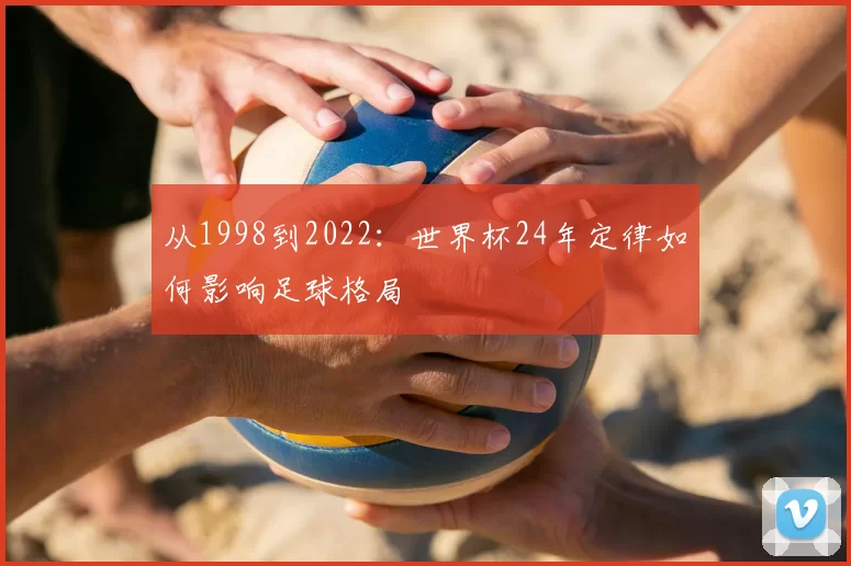 从1998到2022:世界杯24年定律如何影响足球格局