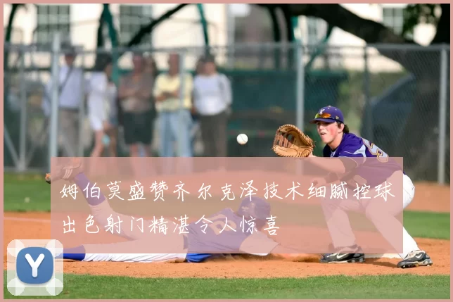 姆伯莫盛赞齐尔克泽技术细腻控球出色射门精湛令人惊喜