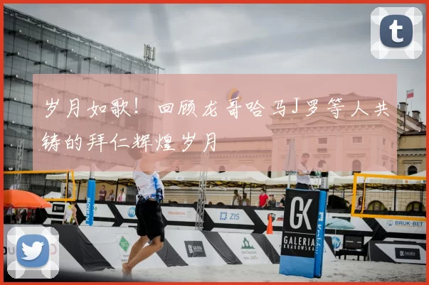 岁月如歌！回顾龙哥哈马J罗等人共铸的拜仁辉煌岁月
